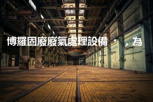 博羅固廢廢氣處理設備，為啥這么牛？快來瞧瞧！